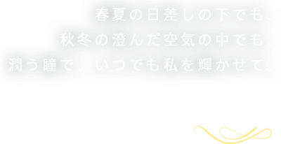 忙しい朝から、ゆったりと過ごす夜まで、潤う瞳で、今日の私を煌めかせて。一整天，持久水润，尽享舒适的佩戴感受。无论工作还是生活，时刻陪伴在你身边。